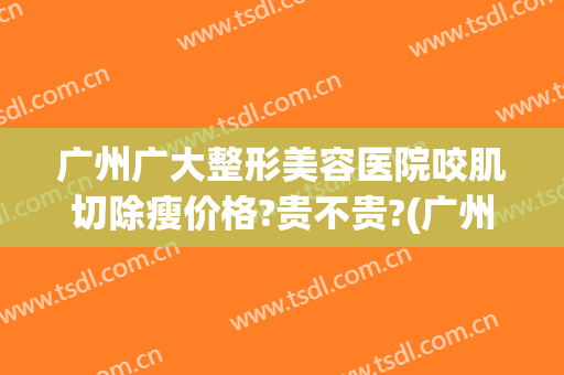 广州广大整形美容医院咬肌切除瘦价格?贵不贵?(广州整容整形医院)