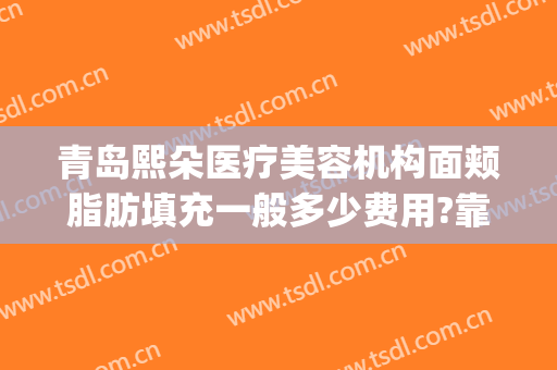 青岛熙朵医疗美容机构面颊脂肪填充一般多少费用?靠谱吗?(朵美医疗美容整形)