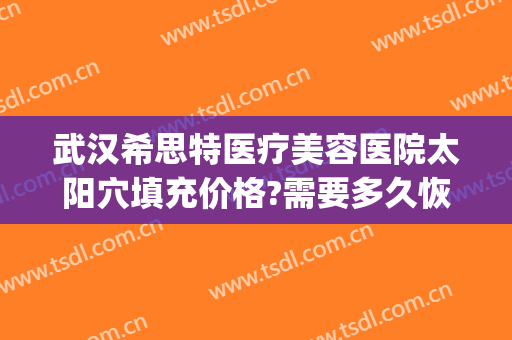 武汉希思特医疗美容医院太阳穴填充价格?需要多久恢复?(武汉希思特医疗美容医院怎么样)