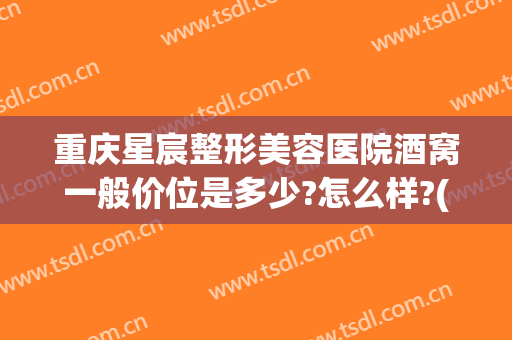 重庆星宸整形美容医院酒窝一般价位是多少?怎么样?(重庆星宸整形医院费用)