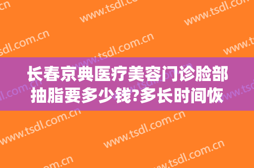 长春京典医疗美容门诊脸部抽脂要多少钱?多长时间恢复?(长春京典医疗美容院怎么样)