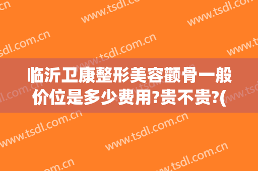 临沂卫康整形美容颧骨一般价位是多少费用?贵不贵?(临沂市比较出名的整容医院得找 卫康比较好)