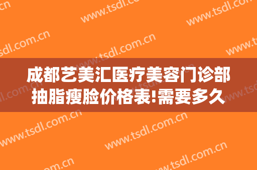 成都艺美汇医疗美容门诊部抽脂瘦脸价格表!需要多久恢复?(成都艺美汇医疗美容地址)