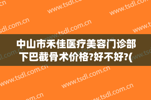 中山市禾佳医疗美容门诊部下巴截骨术价格?好不好?(中山禾佳整形医院怎么样)