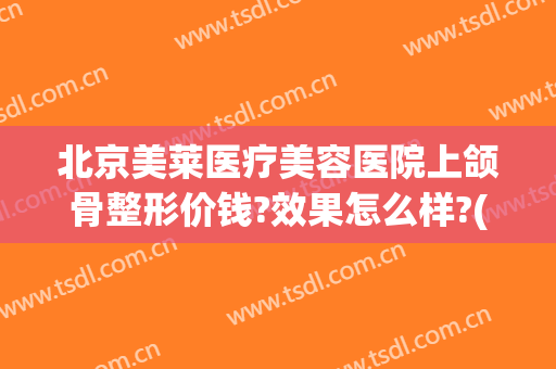 北京美莱医疗美容医院上颌骨整形价钱?效果怎么样?(上颌骨整形价格)