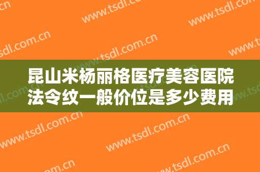 昆山米杨丽格医疗美容医院法令纹一般价位是多少费用?需要多久恢复?