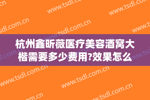 杭州鑫昕薇医疗美容酒窝大楷需要多少费用?效果怎么样?(杭州鑫昕薇整形医院)
