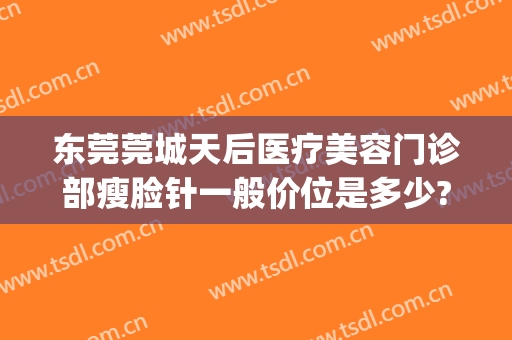 东莞莞城天后医疗美容门诊部瘦脸针一般价位是多少?贵不贵?(东莞莞城天后医疗美容怎么样)