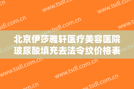 北京伊莎雅轩医疗美容医院玻尿酸填充去法令纹价格表!可靠吗?(伊婉玻尿酸维持了4年)