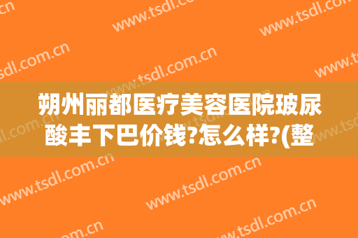 朔州丽都医疗美容医院玻尿酸丰下巴价钱?怎么样?(整形医院玻尿酸价格)
