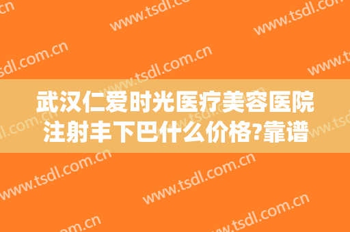 武汉仁爱时光医疗美容医院注射丰下巴什么价格?靠谱吗?(武汉仁爱时光整形医院怎么样?)