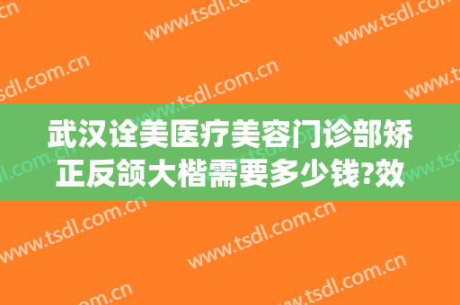 武汉诠美医疗美容门诊部矫正反颌大楷需要多少钱?效果怎么样?(武汉诠美医疗美容医院)