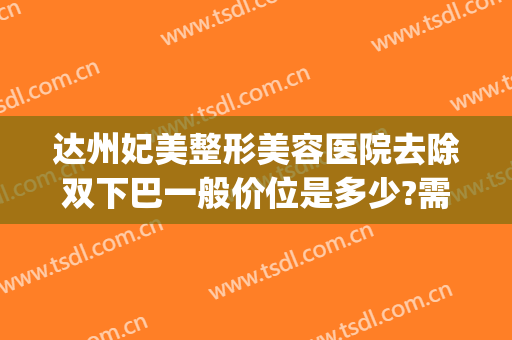 达州妃美整形美容医院去除双下巴一般价位是多少?需要多久恢复?(妃美整形医院在达州如何)