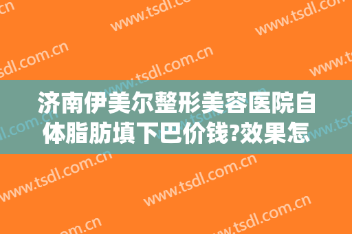 济南伊美尔整形美容医院自体脂肪填下巴价钱?效果怎么样?(郑州假体下巴)