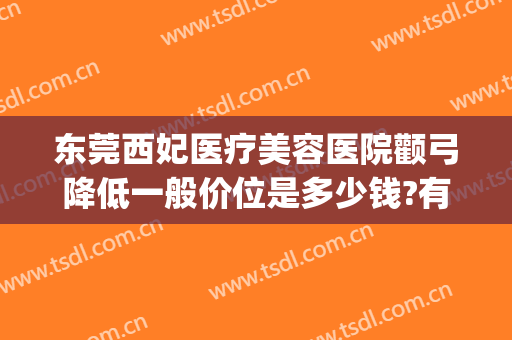 东莞西妃医疗美容医院颧弓降低一般价位是多少钱?有哪些优势?(东莞西妃医疗美容评论)