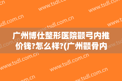 广州博仕整形医院颧弓内推价钱?怎么样?(广州颧骨内推医生)