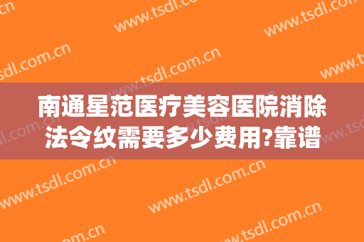 南通星范医疗美容医院消除法令纹需要多少费用?靠谱吗?(去除法令纹哪家医院好)