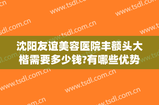 沈阳友谊美容医院丰额头大楷需要多少钱?有哪些优势?(沈阳丰胸整形医院哪里好)