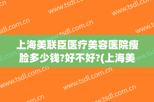 上海美联臣医疗美容医院瘦脸多少钱?好不好?(上海美联臣医疗美容怎么样)