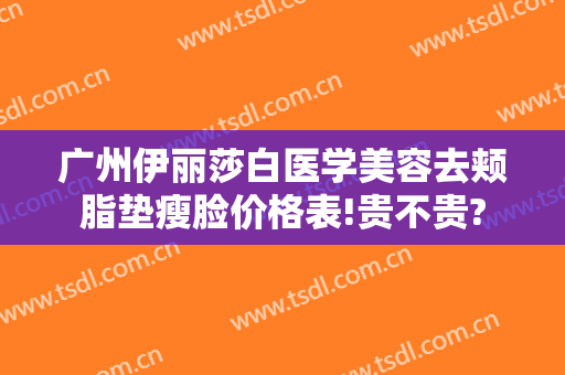 广州伊丽莎白医学美容去颊脂垫瘦脸价格表!贵不贵?
