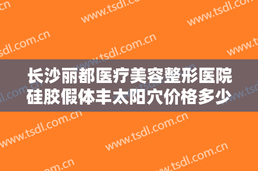 长沙丽都医疗美容整形医院硅胶假体丰太阳穴价格多少钱?效果怎么样?