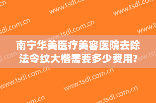 南宁华美医疗美容医院去除法令纹大楷需要多少费用?好不好?(美容院去法令纹多少钱)