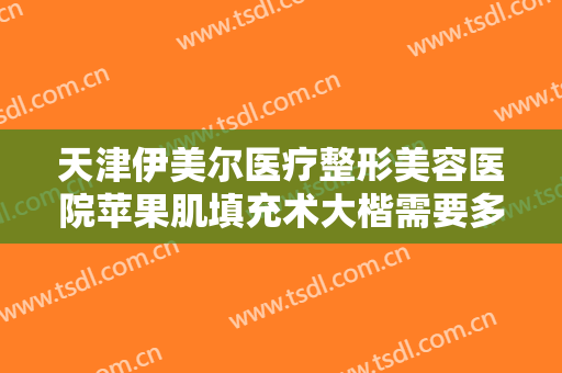 天津伊美尔医疗整形美容医院苹果肌填充术大楷需要多少费用?需要多久恢复?
