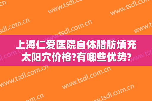 上海仁爱医院自体脂肪填充太阳穴价格?有哪些优势?