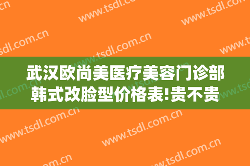 武汉欧尚美医疗美容门诊部韩式改脸型价格表!贵不贵?(武汉欧尚美医疗整形地址)