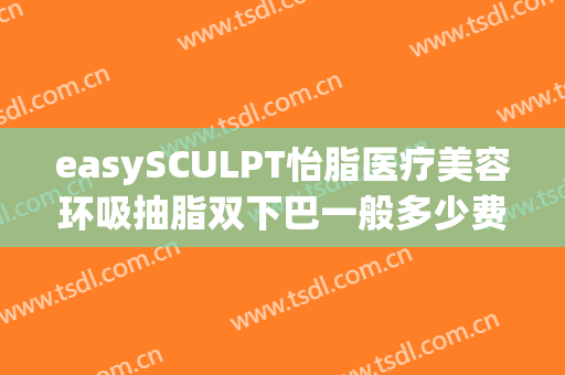 easySCULPT怡脂医疗美容环吸抽脂双下巴一般多少费用?多长时间恢复?(easysculpt怡脂医疗美容官网)