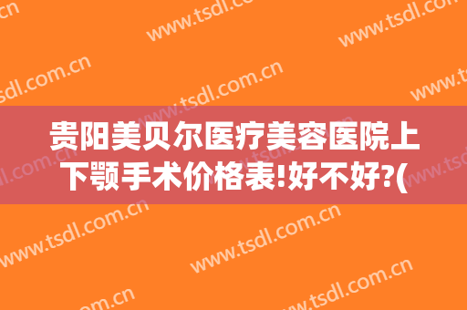 贵阳美贝尔医疗美容医院上下颚手术价格表!好不好?(贵阳美贝尔整形美容医院)