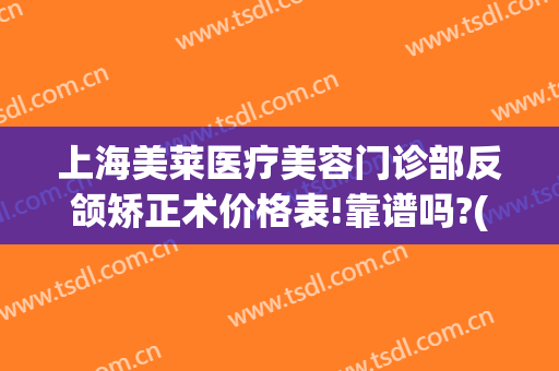 上海美莱医疗美容门诊部反颌矫正术价格表!靠谱吗?(上海美莱医疗整形)
