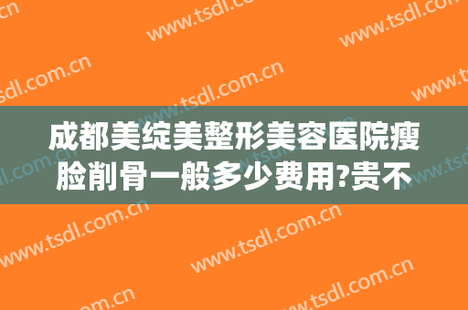 成都美绽美整形美容医院瘦脸削骨一般多少费用?贵不贵?(整容瘦脸削骨要花大概多少钱)