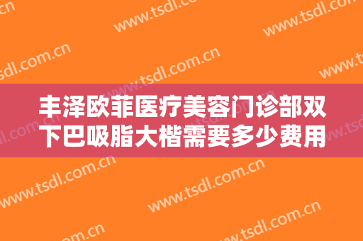 丰泽欧菲医疗美容门诊部双下巴吸脂大楷需要多少费用?好不好?