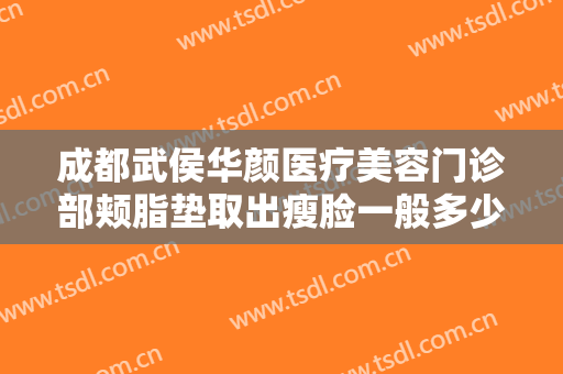 成都武侯华颜医疗美容门诊部颊脂垫取出瘦脸一般多少费用?多长时间恢复?