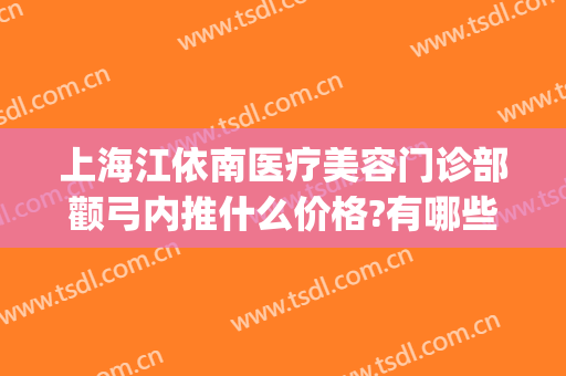 上海江依南医疗美容门诊部颧弓内推什么价格?有哪些优势?(颧骨内推哪家医院好)