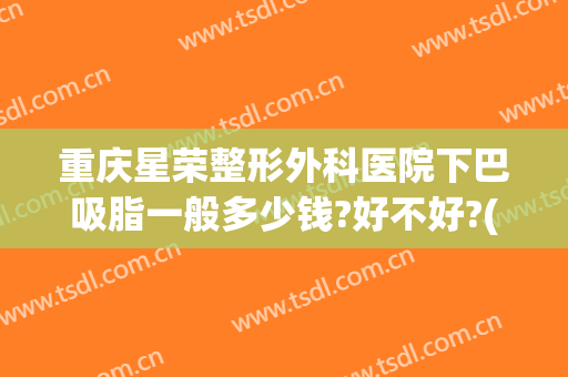 重庆星荣整形外科医院下巴吸脂一般多少钱?好不好?(重庆华美整形美容医院吸脂)
