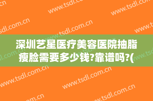 深圳艺星医疗美容医院抽脂瘦脸需要多少钱?靠谱吗?(艺星整形抽脂多少钱)