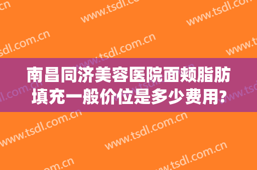 南昌同济美容医院面颊脂肪填充一般价位是多少费用?贵不贵?(面部脂肪填充整形价格)