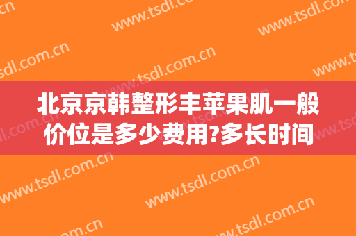 北京京韩整形丰苹果肌一般价位是多少费用?多长时间恢复?(整苹果肌要多少钱)