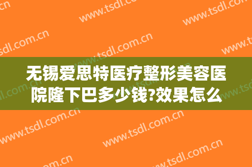 无锡爱思特医疗整形美容医院隆下巴多少钱?效果怎么样?(无锡爱思特整形医生)