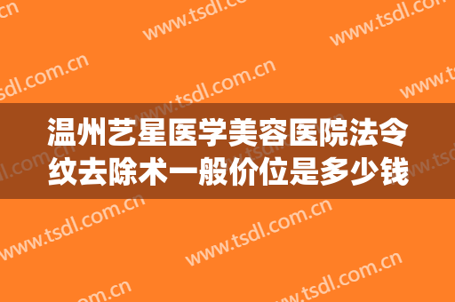 温州艺星医学美容医院法令纹去除术一般价位是多少钱?有哪些优势?(温州艺美整形医院电话)