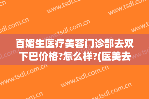 百媚生医疗美容门诊部去双下巴价格?怎么样?(医美去双下巴价钱)