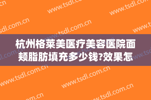 杭州格莱美医疗美容医院面颊脂肪填充多少钱?效果怎么样?(杭州格莱美整形医院)