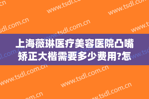 上海薇琳医疗美容医院凸嘴矫正大楷需要多少费用?怎么样?(上海薇琳整形医院地址)