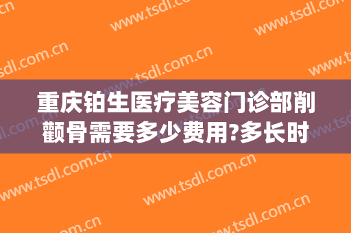 重庆铂生医疗美容门诊部削颧骨需要多少费用?多长时间恢复?(重庆铂生医疗美容门诊部医生)
