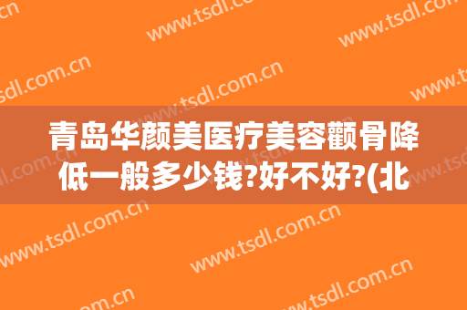 青岛华颜美医疗美容颧骨降低一般多少钱?好不好?(北京鸿途智路企业管理中心)