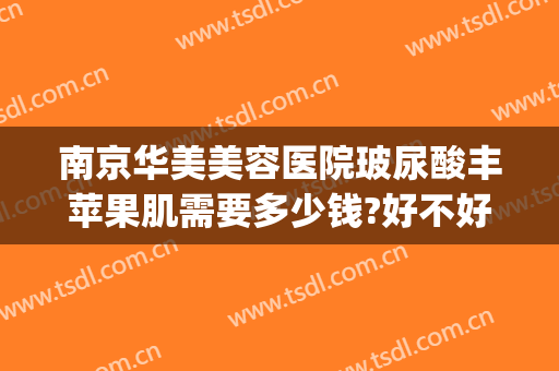 南京华美美容医院玻尿酸丰苹果肌需要多少钱?好不好?(玻尿酸丰面颊需要多少钱)
