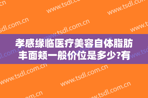 孝感缘临医疗美容自体脂肪丰面颊一般价位是多少?有哪些优势?