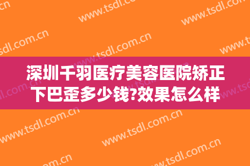 深圳千羽医疗美容医院矫正下巴歪多少钱?效果怎么样?(千羽整形医院)